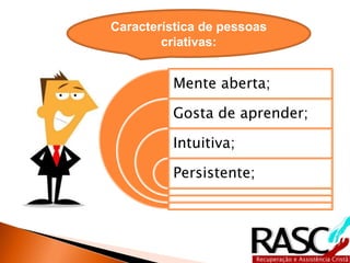 Característica de pessoas
        criativas:


          Mente aberta;

          Gosta de aprender;

          Intuitiva;

          Persistente;
 