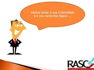 Vamos testar a sua criatividade
  e o seu raciocínio lógico ...
 