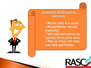 Exemplos de Bloqueios
     culturais:

 Nosso jeito é o certo.
 Respeitamos nossas
 tradições.
 Nós não pensamos ou
 agimos deste jeito aqui.
 Não se mexe em time
 que está ganhando.
 