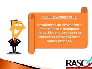 Bloqueios emocionais:

 Resultantes do desconforto
  em explorar e manipular
ideias. Eles nos impedem de
 comunicar nossas ideias a
       outras pessoas.
 