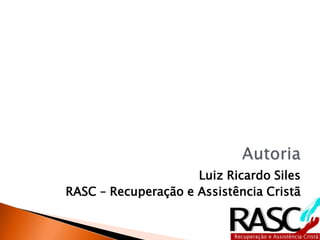 Luiz Ricardo Siles
RASC – Recuperação e Assistência Cristã
 