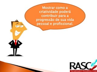 Mostrar como a
  criatividade poderá
   contribuir para a
progressão de sua vida
pessoal e profissional.
 