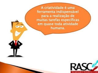 A criatividade é uma
ferramenta indispensável
   para a realização de
muitas tarefas específicas
em quase toda atividade
         humana.
 