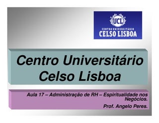 Centro Universitário
   Celso Lisboa
 Aula 17 – Administração de RH – Espiritualidade nos
                                           Negócios.
                                 Prof. Angelo Peres.
 