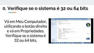 0. Verifique se o sistema é 32 ou 64 bits
Vá em Meu Computador,
utilizando o botão direito
e vá em Propriedades.
Verifique se o sistema é
32 ou 64 bits.
 