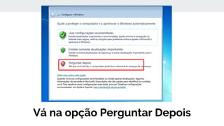 Vá na opção Perguntar Depois
 