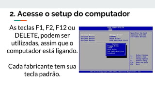 2. Acesse o setup do computador
As teclas F1, F2, F12 ou
DELETE, podem ser
utilizadas, assim que o
computador está ligando.
Cada fabricante tem sua
tecla padrão.
 
