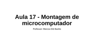 Aula 17 - Montagem de
microcomputador
Professor: Marcos Elói Basílio
 