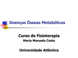 Doenças Ósseas Metabólicas


    Curso de Fisioterapia
      Maria Manuela Costa


    Universidade Atlântica
 