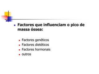    Factores que influenciam o pico de
    massa óssea:

       Factores genéticos
       Factores dietéticos
       Factores hormonais
       outros
 
