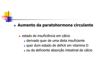    Aumento da paratohormona circulante

       estado de insuficiência em cálcio
          derivado quer de uma dieta insuficiente

          quer dum estado de deficit em vitamina D

          ou da deficiente absorção intestinal de cálcio
 