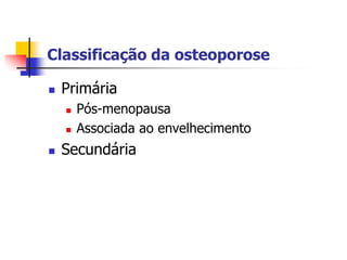 Classificação da osteoporose

   Primária
       Pós-menopausa
       Associada ao envelhecimento
   Secundária
 