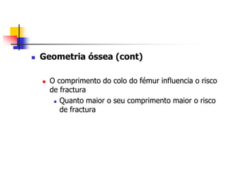    Geometria óssea (cont)

       O comprimento do colo do fémur influencia o risco
        de fractura
          Quanto maior o seu comprimento maior o risco

           de fractura
 