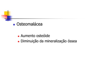    Osteomalácea

       Aumento osteóide
       Diminuição da mineralização óssea
 