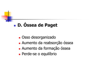    D. Óssea de Paget

       Osso desorganizado
       Aumento da reabsorção óssea
       Aumento da formação óssea
       Perde-se o equilíbrio
 