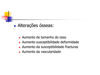    Alterações ósseas:

       Aumento de tamanho do osso
       Aumento susceptibilidade deformidade
       Aumento da susceptibilidade fracturas
       Aumento da vascularidade
 