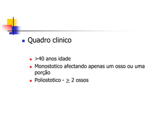    Quadro clinico

       >40 anos idade
       Monostotico afectando apenas um osso ou uma
        porção
       Poliostotico - > 2 ossos
 