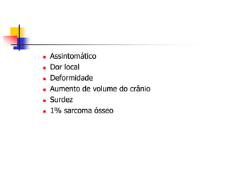    Assintomático
   Dor local
   Deformidade
   Aumento de volume do crânio
   Surdez
   1% sarcoma ósseo
 