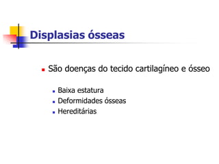 Displasias ósseas

     São doenças do tecido cartilagíneo e ósseo

          Baixa estatura
          Deformidades ósseas
          Hereditárias
 