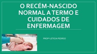 O RECÉM-NASCIDO
NORMAL ATERMO E
CUIDADOS DE
ENFERMAGEM
PROFª LETICIA PEDRSO
 