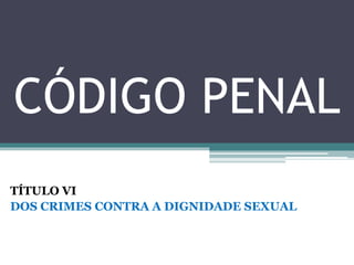 CÓDIGO PENAL
TÍTULO VI
DOS CRIMES CONTRA A DIGNIDADE SEXUAL
 