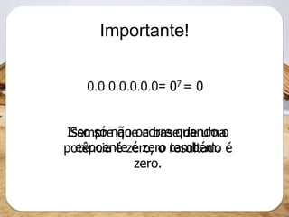 Importante!
0.0.0.0.0.0.0= 07 = 0
Sempre que a base de uma
potência é zero, o resultado é
zero.
Isso só não ocorre quando o
expoente é zero também.
 