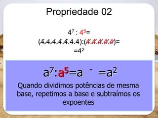 Propriedade 02
47 : 45=
(4.4.4.4.4.4.4):(4.4.4.4.4)=
=42
a7:a5=a7 5 - =a2
Quando dividimos potências de mesma
base, repetimos a base e subtraímos os
expoentes
 