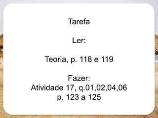 Tarefa
Ler:
Teoria, p. 118 e 119
Fazer:
Atividade 17, q.01,02,04,06
p. 123 a 125
 