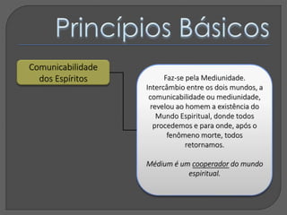 Comunicabilidade
dos Espíritos Faz-se pela Mediunidade.
Intercâmbio entre os dois mundos, a
comunicabilidade ou mediunidade,
revelou ao homem a existência do
Mundo Espiritual, donde todos
procedemos e para onde, após o
fenômeno morte, todos
retornamos.
Médium é um cooperador do mundo
espiritual.
 