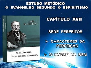 ESTUDO METÓDICO
O EVANGELHO SEGUNDO O ESPIRITISMO
CAPÍTULO XVII
 CARACTERES DA
PERFEIÇÃO
SEDE PERFEITOS
 O HOMEM DE BEM
 