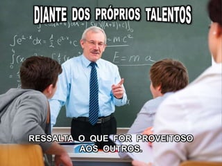 RESSALTA O QUE FOR PROVEITOSO
AOS OUTROS.
 
