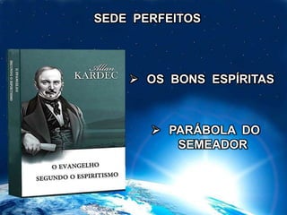  OS BONS ESPÍRITAS
SEDE PERFEITOS
 PARÁBOLA DO
SEMEADOR
 