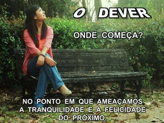 ONDE COMEÇA?
NO PONTO EM QUE AMEAÇAMOS
A TRANQUILIDADE E A FELICIDADE
DO PRÓXIMO.
 