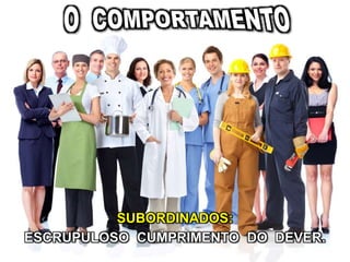 SUBORDINADOS:
ESCRUPULOSO CUMPRIMENTO DO DEVER.
 