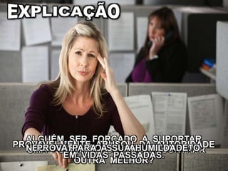 ALGUÉM SER FORÇADO A SUPORTAR
UMA POSIÇÃO, POR NÃO ENCONTRAR
OUTRA MELHOR?
PROVAVELMENTE ABUSOU DA AUTORIDADE
EM VIDAS PASSADAS.
NECESSÁRIA AO SEU ADIANTAMENTO.PROVA PARA A SUA HUMILDADE.
 