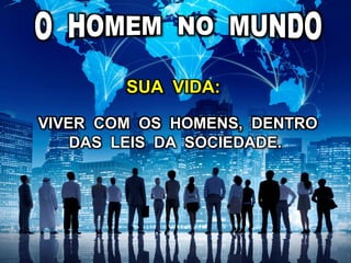 VIVER COM OS HOMENS, DENTRO
DAS LEIS DA SOCIEDADE.
SUA VIDA:
 