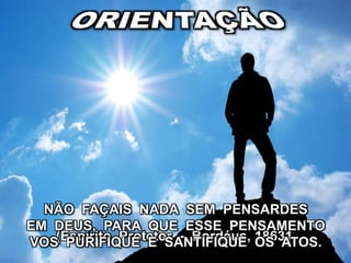 (Espírito Protetor - Bordéus, 18631
NÃO FAÇAIS NADA SEM PENSARDES
EM DEUS, PARA QUE ESSE PENSAMENTO
VOS PURIFIQUE E SANTIFIQUE OS ATOS.
 