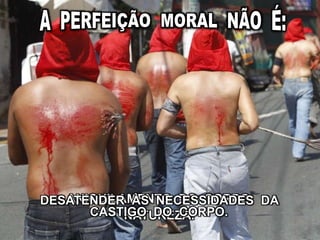 ANIQUILAMENTO DO CORPO.DESATENDER ÀS NECESSIDADES DA
NATUREZA.CASTIGO DO CORPO.
 