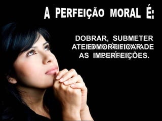 REFORMA DO
ESPÍRITO.
ATENDER À VONTADE
DE DEUS.
DOBRAR, SUBMETER
E MORTIFICAR
AS IMPERFEIÇÕES.
 