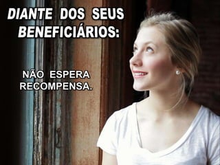 NÃO ESPERA
RECOMPENSA.
 