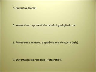 4. Perspetiva (aérea)
5. Volumes bem representados devido à gradação da cor;
6. Representa a textura , a aparência real do objeto (pele);
7. Instantâneos da realidade (“fotografia”).
 
