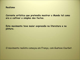 Realismo
Corrente artística que pretendia mostrar o Mundo tal como
era e cultivar o simples dos factos.
Este movimento teve maior expressão na literatura e na
pintura.
O movimento realista começou em França, com Gustave Courbet.
 