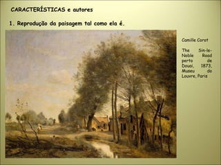 Camille Corot
The Sin-le-
Noble Road
perto de
Douai, 1873,
Museu do
Louvre, Paris
1. Reprodução da paisagem tal como ela é.
CARACTERÍSTICAS e autores
 
