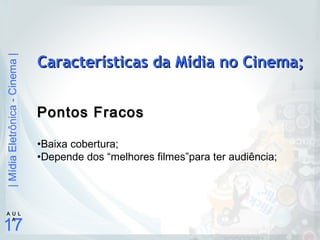 |MídiaEletrônica-Cinema|
17
A U L
A
Características da Mídia no Cinema;Características da Mídia no Cinema;
Pontos FracosPontos Fracos
•Baixa cobertura;
•Depende dos “melhores filmes”para ter audiência;
 