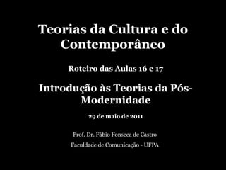 Teorias da Cultura e do Contemporâneo Prof. Dr. Fábio Fonseca de Castro Faculdade de Comunicação - UFPA Roteiro das Aulas 16 e 17 Introdução às Teorias da Pós-Modernidade 29 de maio de 2011 