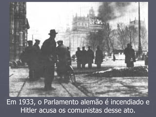 Em 1933, o Parlamento alemão é incendiado e
    Hitler acusa os comunistas desse ato.
 