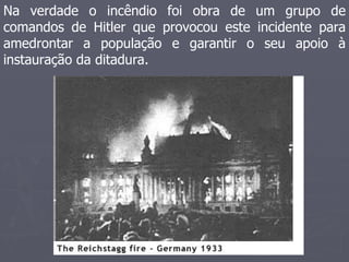 Na verdade o incêndio foi obra de um grupo de
comandos de Hitler que provocou este incidente para
amedrontar a população e garantir o seu apoio à
instauração da ditadura.
 