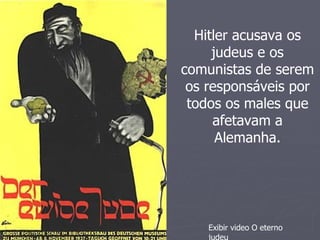 Hitler acusava os
     judeus e os
comunistas de serem
 os responsáveis por
 todos os males que
     afetavam a
      Alemanha.




    Exibir video O eterno
    judeu
 