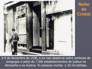 Noite
                                                       de
                                                     Cristal




A 9 de Novembro de 1938, a ira nazi abatia-se sobre centenas de
   sinagogas e perto de 7.500 estabelecimentos de judeus na
  Alemanha e na Áustria: 91 pessoas mortas e 30 mil detidas.
 