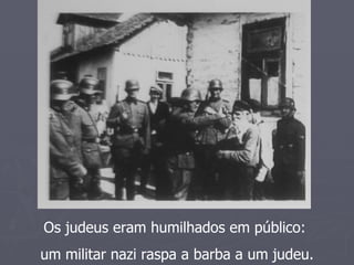Os judeus eram humilhados em público:
um militar nazi raspa a barba a um judeu.
 